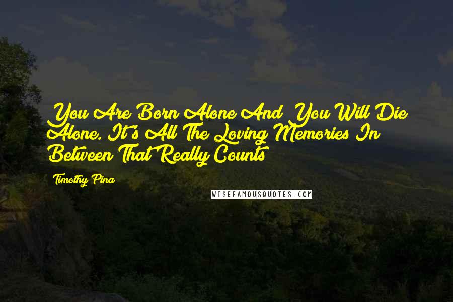 Timothy Pina Quotes: You Are Born Alone And You Will Die Alone. It's All The Loving Memories In Between That Really Counts