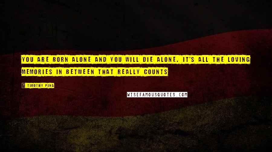 Timothy Pina Quotes: You Are Born Alone And You Will Die Alone. It's All The Loving Memories In Between That Really Counts