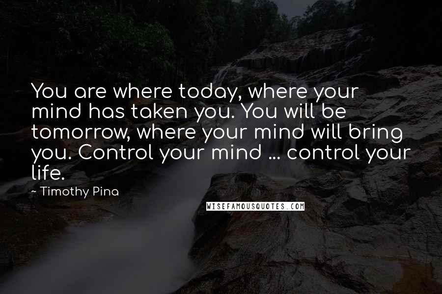 Timothy Pina Quotes: You are where today, where your mind has taken you. You will be tomorrow, where your mind will bring you. Control your mind ... control your life.