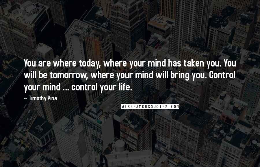 Timothy Pina Quotes: You are where today, where your mind has taken you. You will be tomorrow, where your mind will bring you. Control your mind ... control your life.