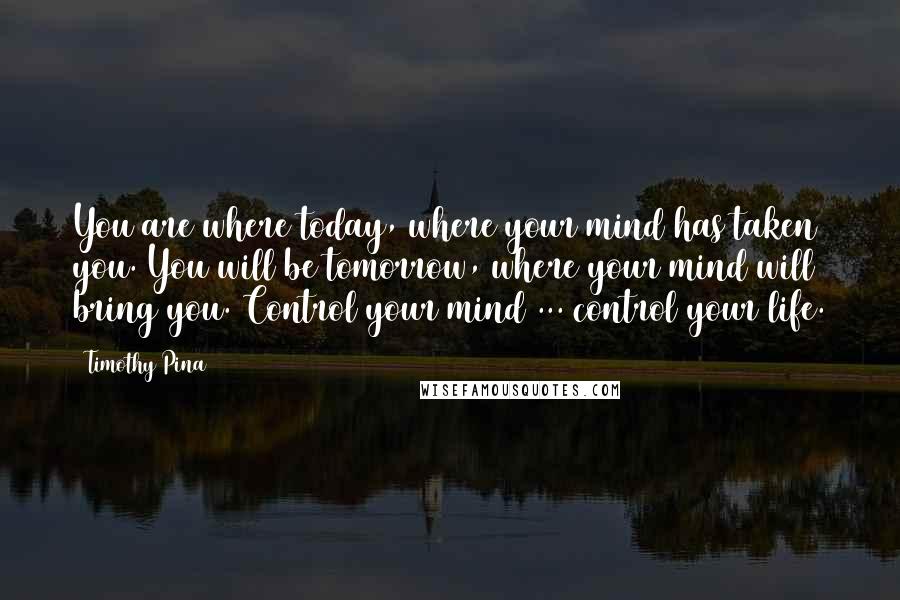 Timothy Pina Quotes: You are where today, where your mind has taken you. You will be tomorrow, where your mind will bring you. Control your mind ... control your life.