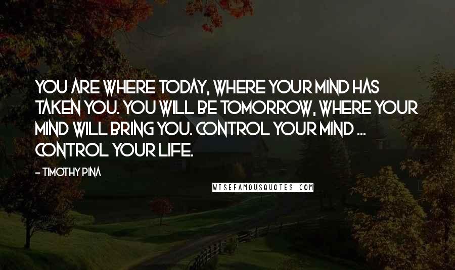 Timothy Pina Quotes: You are where today, where your mind has taken you. You will be tomorrow, where your mind will bring you. Control your mind ... control your life.