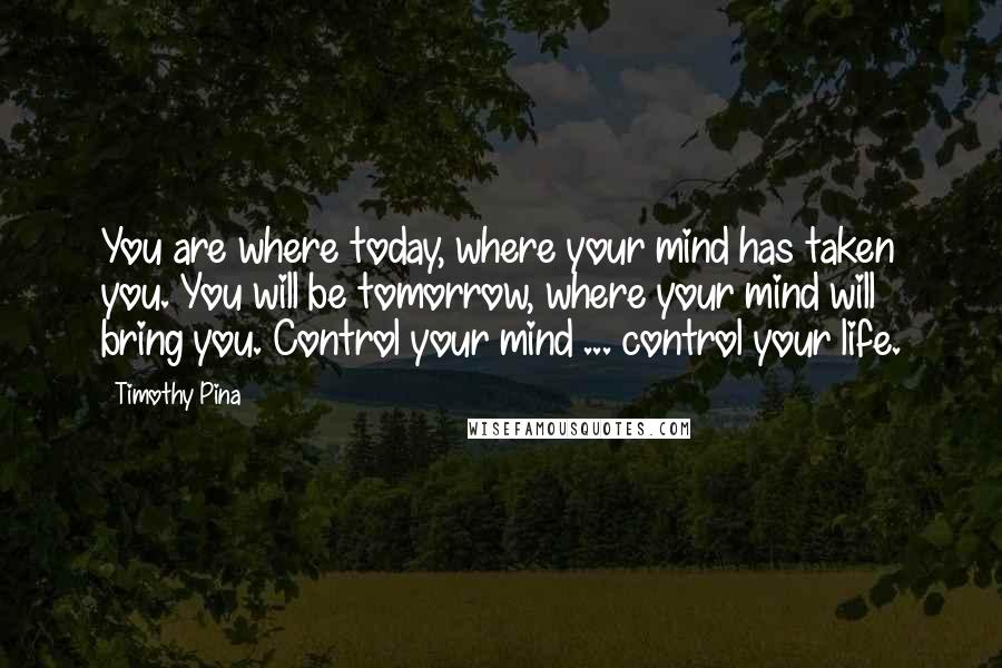 Timothy Pina Quotes: You are where today, where your mind has taken you. You will be tomorrow, where your mind will bring you. Control your mind ... control your life.