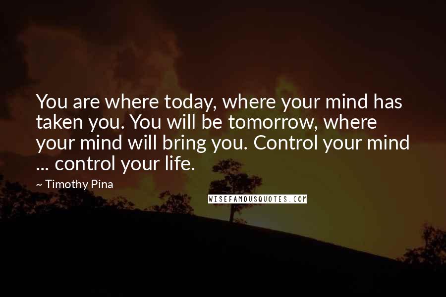 Timothy Pina Quotes: You are where today, where your mind has taken you. You will be tomorrow, where your mind will bring you. Control your mind ... control your life.