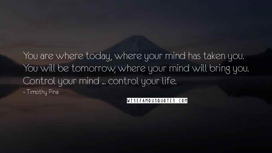 Timothy Pina Quotes: You are where today, where your mind has taken you. You will be tomorrow, where your mind will bring you. Control your mind ... control your life.