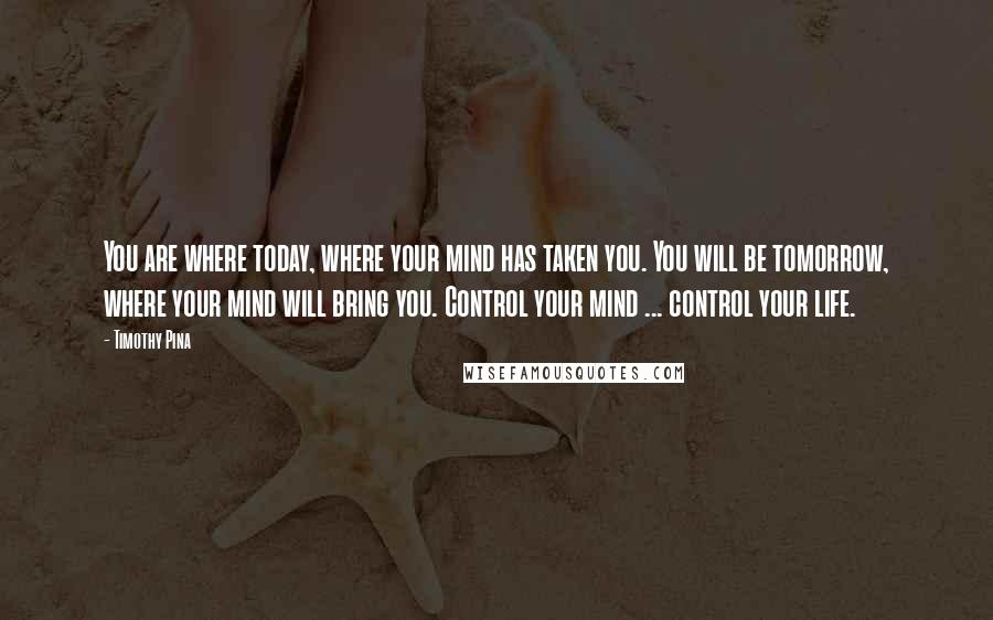 Timothy Pina Quotes: You are where today, where your mind has taken you. You will be tomorrow, where your mind will bring you. Control your mind ... control your life.