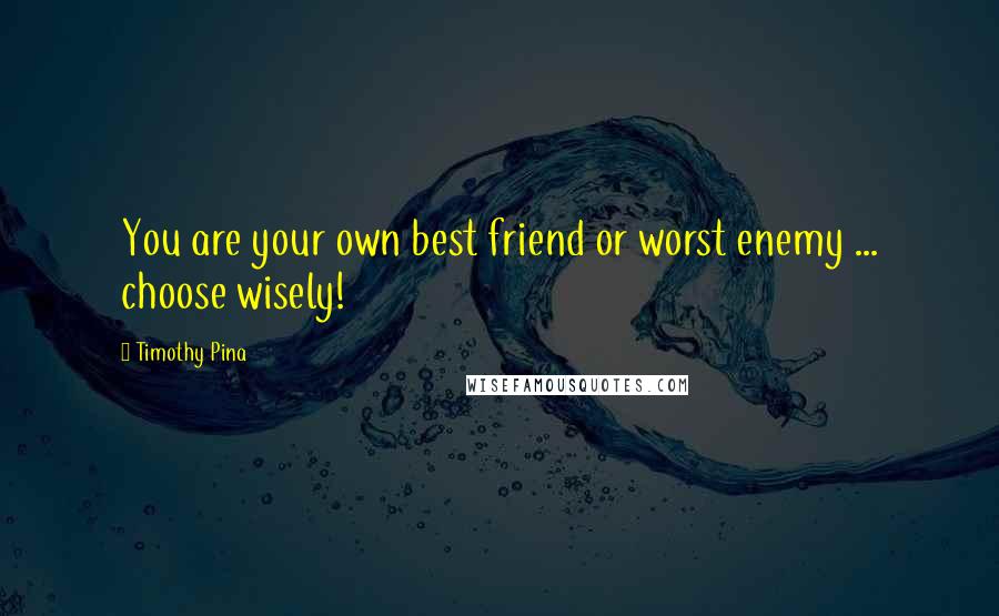 Timothy Pina Quotes: You are your own best friend or worst enemy ... choose wisely!