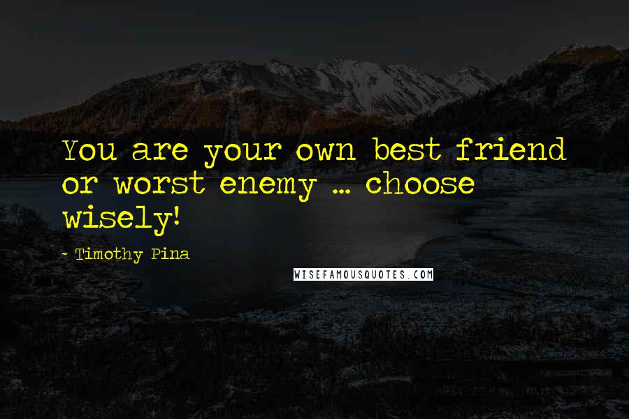 Timothy Pina Quotes: You are your own best friend or worst enemy ... choose wisely!