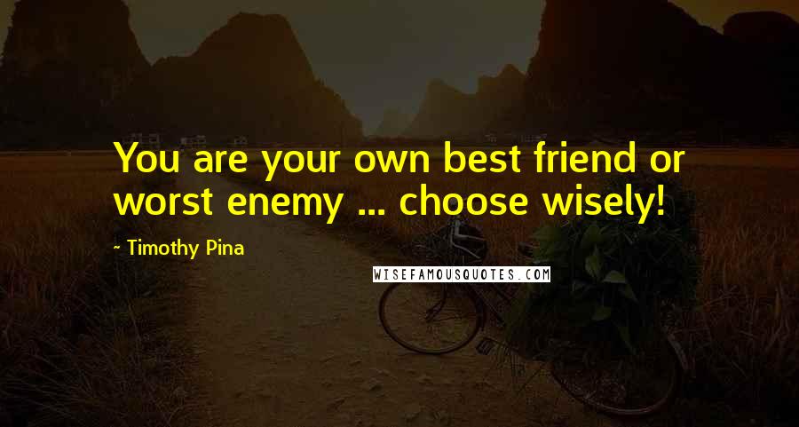 Timothy Pina Quotes: You are your own best friend or worst enemy ... choose wisely!