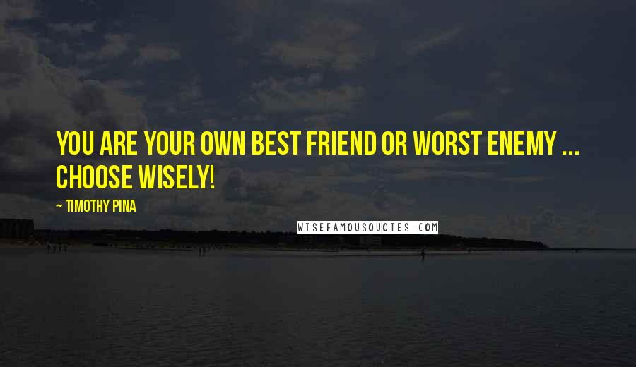 Timothy Pina Quotes: You are your own best friend or worst enemy ... choose wisely!
