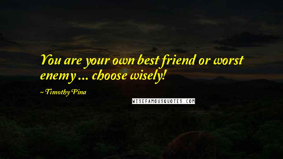 Timothy Pina Quotes: You are your own best friend or worst enemy ... choose wisely!