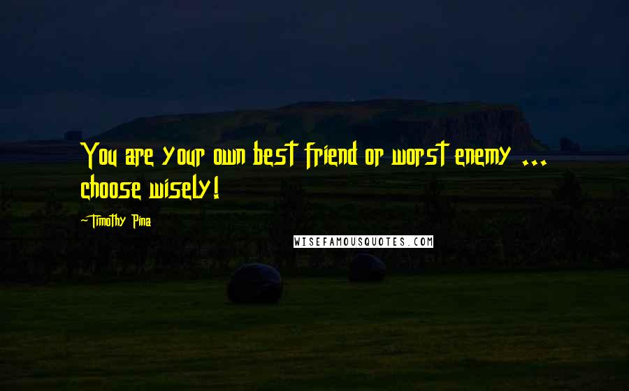 Timothy Pina Quotes: You are your own best friend or worst enemy ... choose wisely!