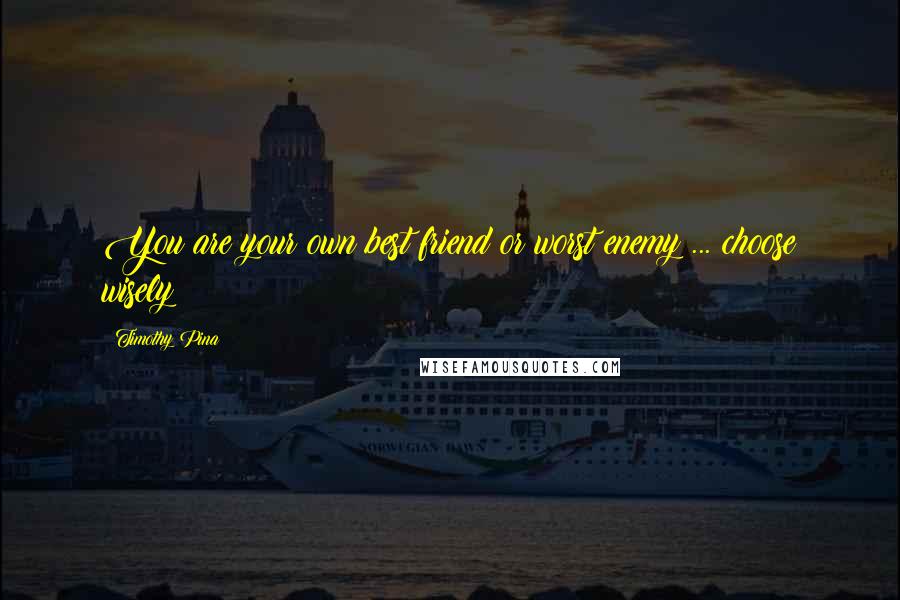 Timothy Pina Quotes: You are your own best friend or worst enemy ... choose wisely!