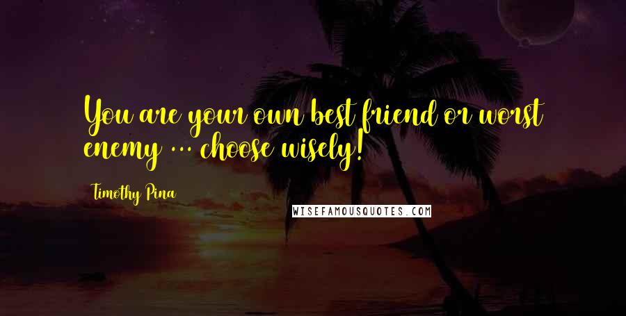 Timothy Pina Quotes: You are your own best friend or worst enemy ... choose wisely!