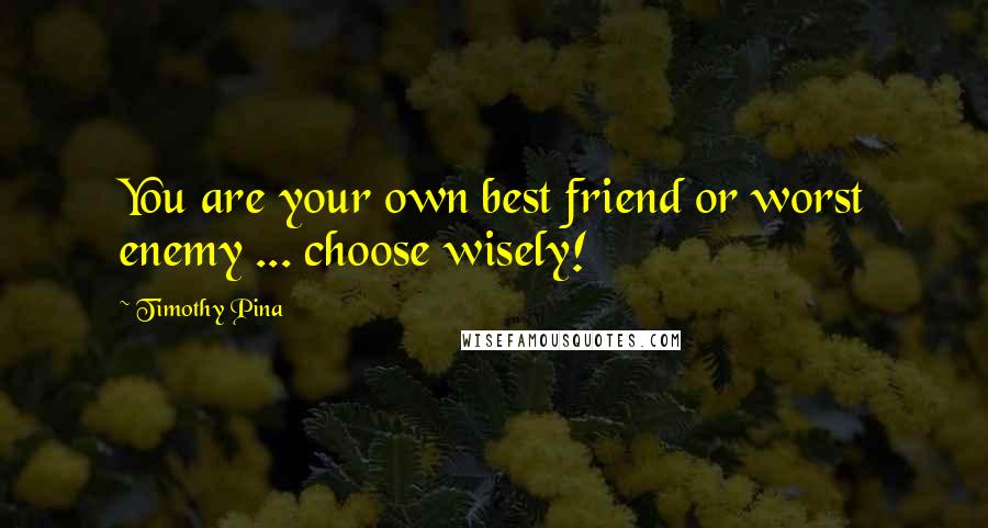 Timothy Pina Quotes: You are your own best friend or worst enemy ... choose wisely!