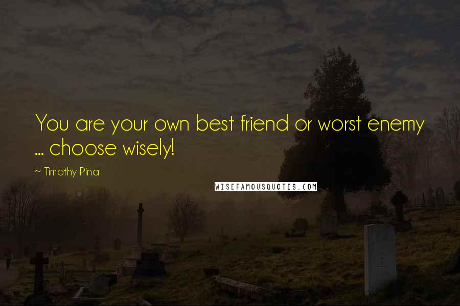 Timothy Pina Quotes: You are your own best friend or worst enemy ... choose wisely!