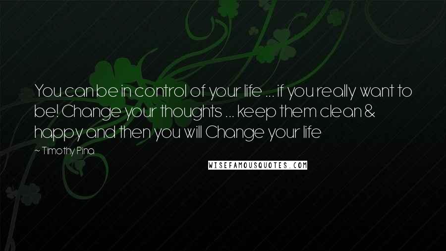 Timothy Pina Quotes: You can be in control of your life ... if you really want to be! Change your thoughts ... keep them clean & happy and then you will Change your life