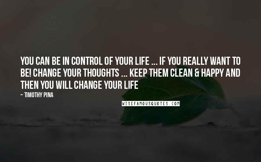 Timothy Pina Quotes: You can be in control of your life ... if you really want to be! Change your thoughts ... keep them clean & happy and then you will Change your life