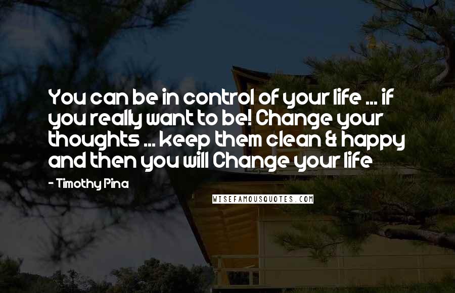 Timothy Pina Quotes: You can be in control of your life ... if you really want to be! Change your thoughts ... keep them clean & happy and then you will Change your life