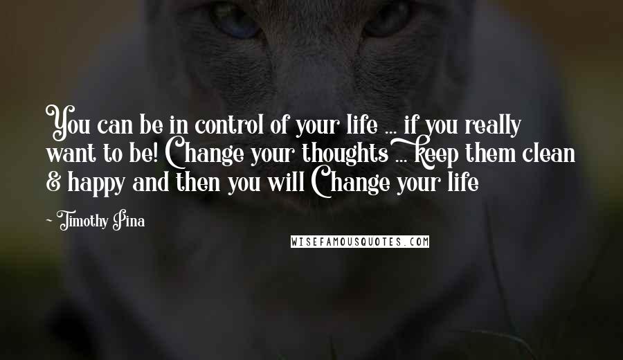Timothy Pina Quotes: You can be in control of your life ... if you really want to be! Change your thoughts ... keep them clean & happy and then you will Change your life
