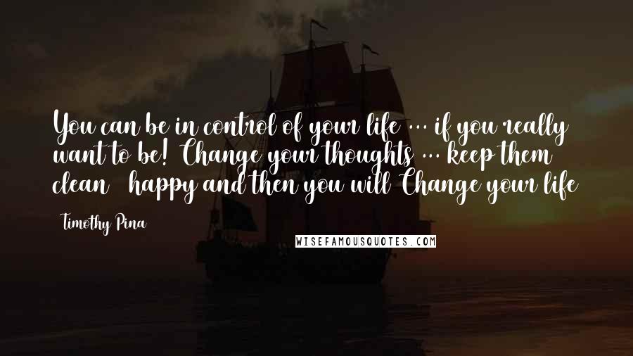 Timothy Pina Quotes: You can be in control of your life ... if you really want to be! Change your thoughts ... keep them clean & happy and then you will Change your life