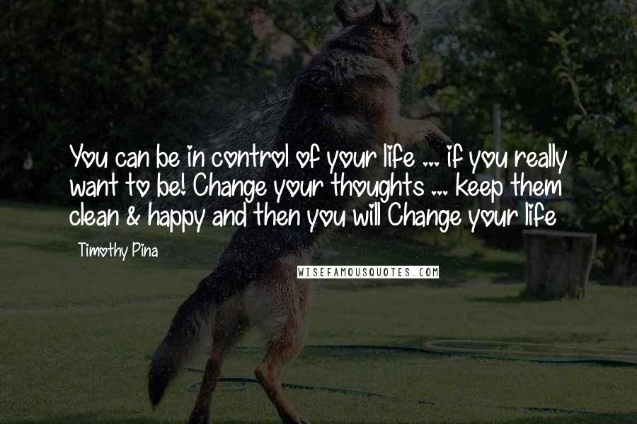 Timothy Pina Quotes: You can be in control of your life ... if you really want to be! Change your thoughts ... keep them clean & happy and then you will Change your life