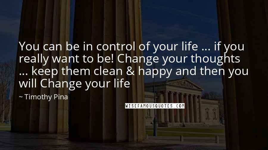 Timothy Pina Quotes: You can be in control of your life ... if you really want to be! Change your thoughts ... keep them clean & happy and then you will Change your life