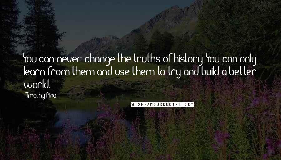 Timothy Pina Quotes: You can never change the truths of history. You can only learn from them and use them to try and build a better world.