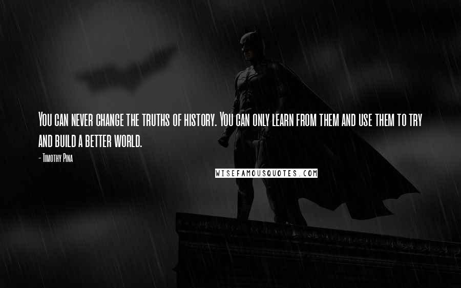 Timothy Pina Quotes: You can never change the truths of history. You can only learn from them and use them to try and build a better world.