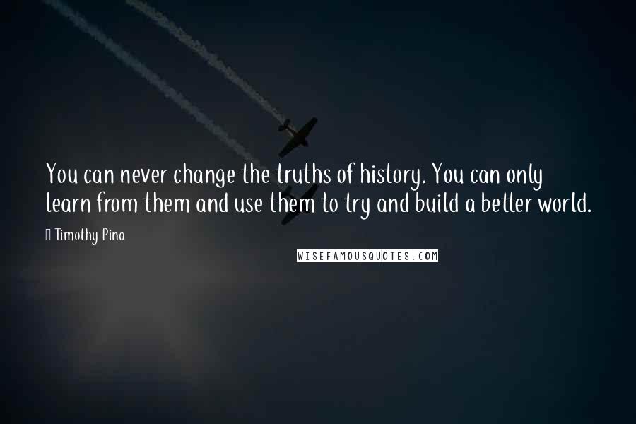 Timothy Pina Quotes: You can never change the truths of history. You can only learn from them and use them to try and build a better world.