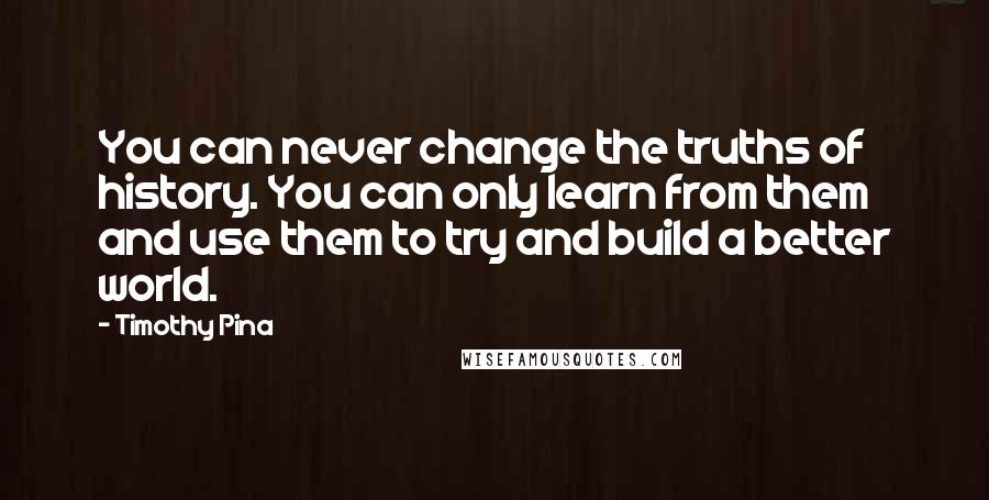 Timothy Pina Quotes: You can never change the truths of history. You can only learn from them and use them to try and build a better world.