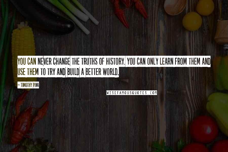 Timothy Pina Quotes: You can never change the truths of history. You can only learn from them and use them to try and build a better world.