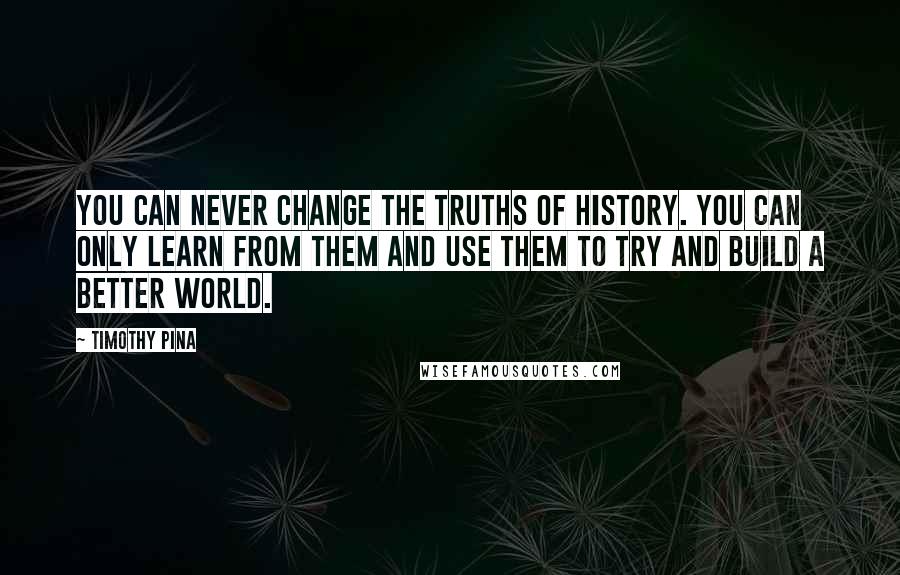 Timothy Pina Quotes: You can never change the truths of history. You can only learn from them and use them to try and build a better world.