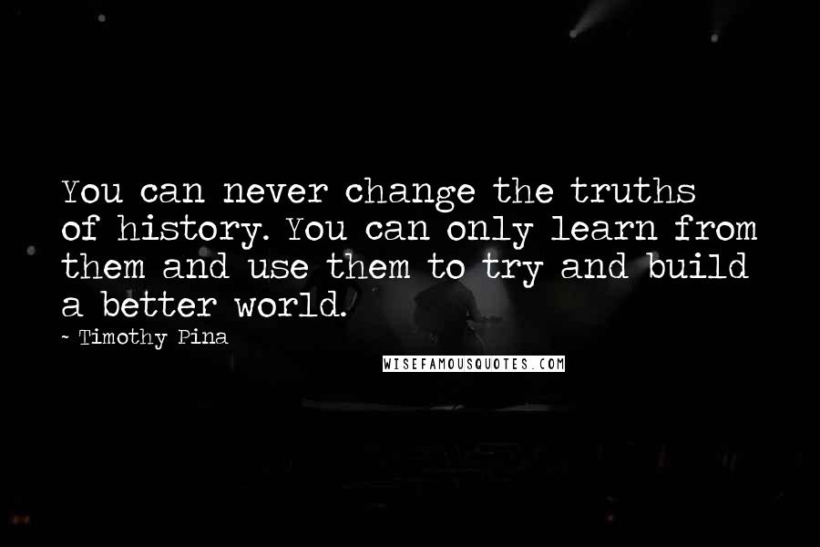 Timothy Pina Quotes: You can never change the truths of history. You can only learn from them and use them to try and build a better world.