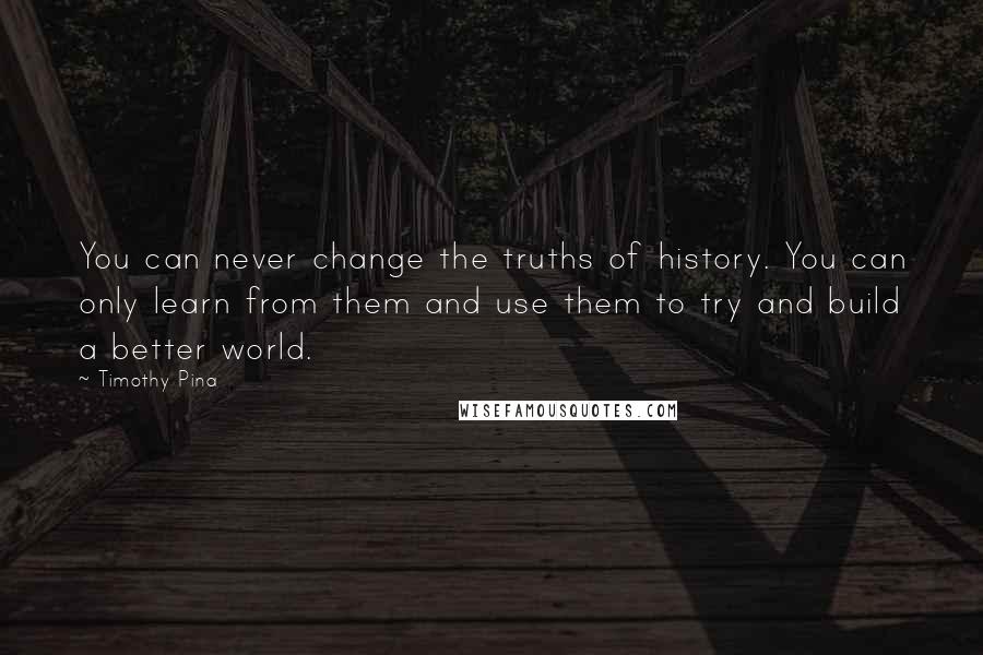 Timothy Pina Quotes: You can never change the truths of history. You can only learn from them and use them to try and build a better world.