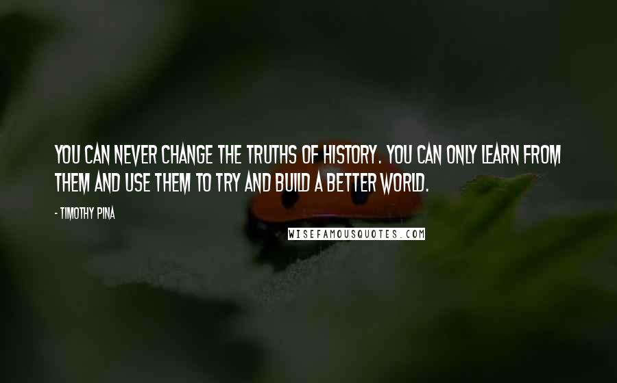 Timothy Pina Quotes: You can never change the truths of history. You can only learn from them and use them to try and build a better world.