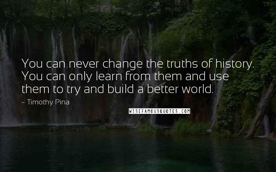 Timothy Pina Quotes: You can never change the truths of history. You can only learn from them and use them to try and build a better world.