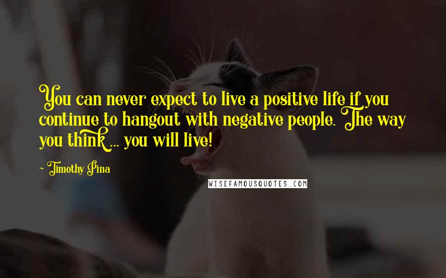 Timothy Pina Quotes: You can never expect to live a positive life if you continue to hangout with negative people. The way you think ... you will live!