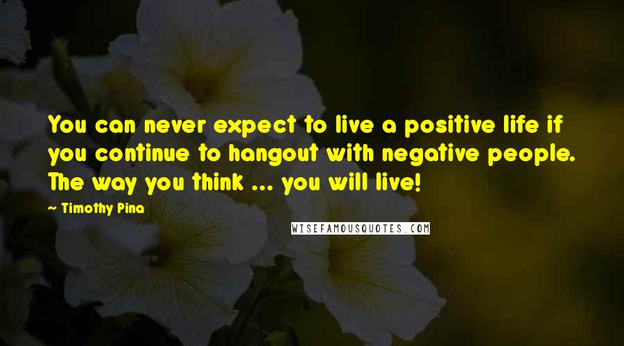 Timothy Pina Quotes: You can never expect to live a positive life if you continue to hangout with negative people. The way you think ... you will live!