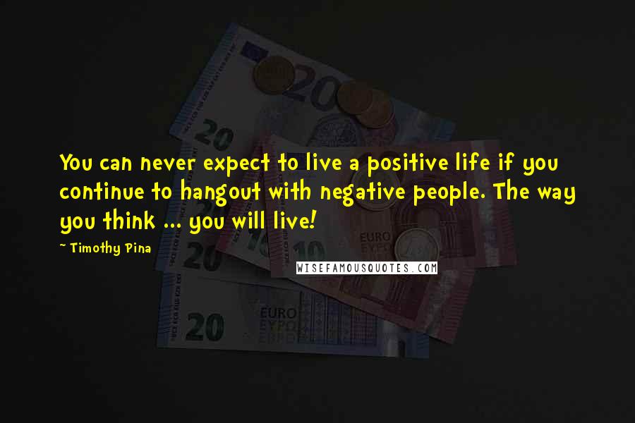 Timothy Pina Quotes: You can never expect to live a positive life if you continue to hangout with negative people. The way you think ... you will live!