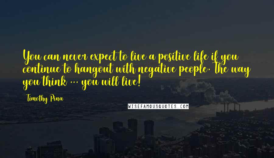 Timothy Pina Quotes: You can never expect to live a positive life if you continue to hangout with negative people. The way you think ... you will live!