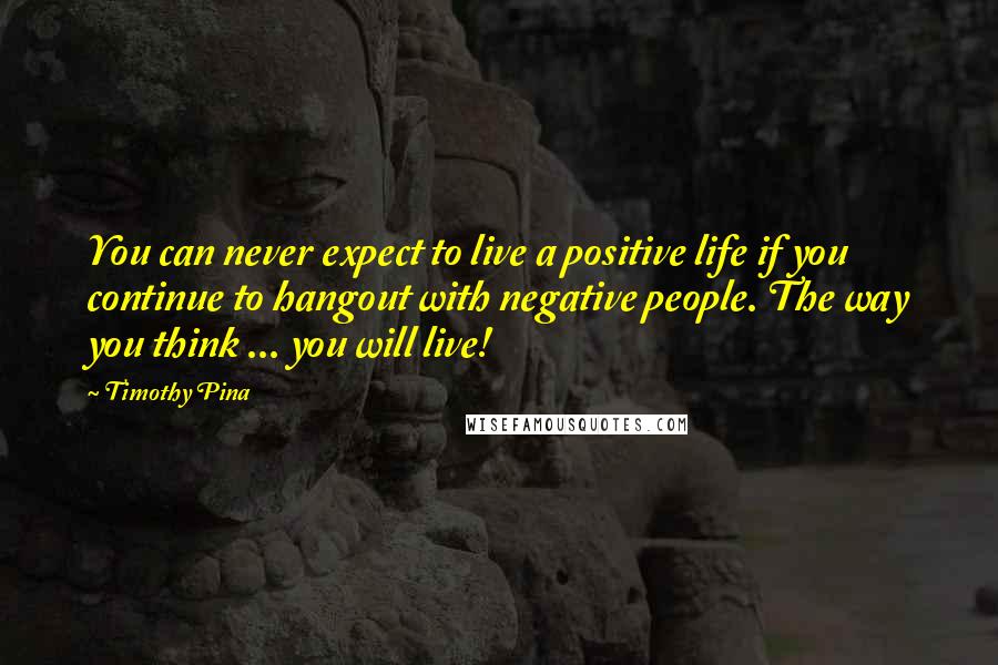 Timothy Pina Quotes: You can never expect to live a positive life if you continue to hangout with negative people. The way you think ... you will live!