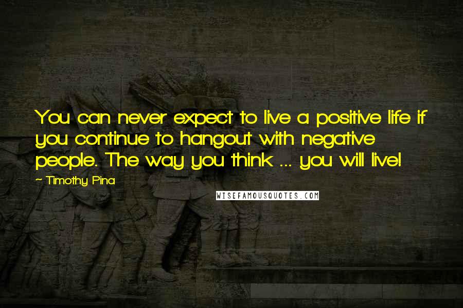Timothy Pina Quotes: You can never expect to live a positive life if you continue to hangout with negative people. The way you think ... you will live!
