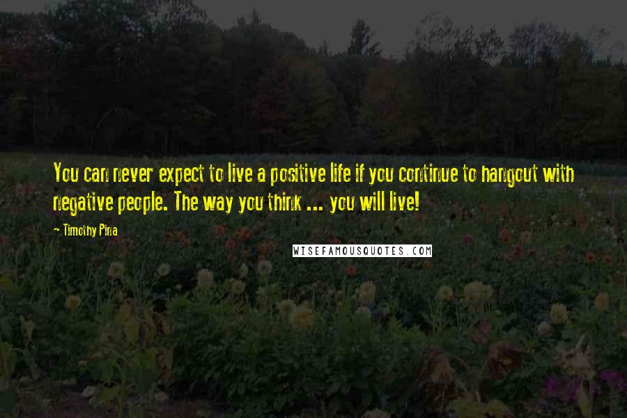 Timothy Pina Quotes: You can never expect to live a positive life if you continue to hangout with negative people. The way you think ... you will live!