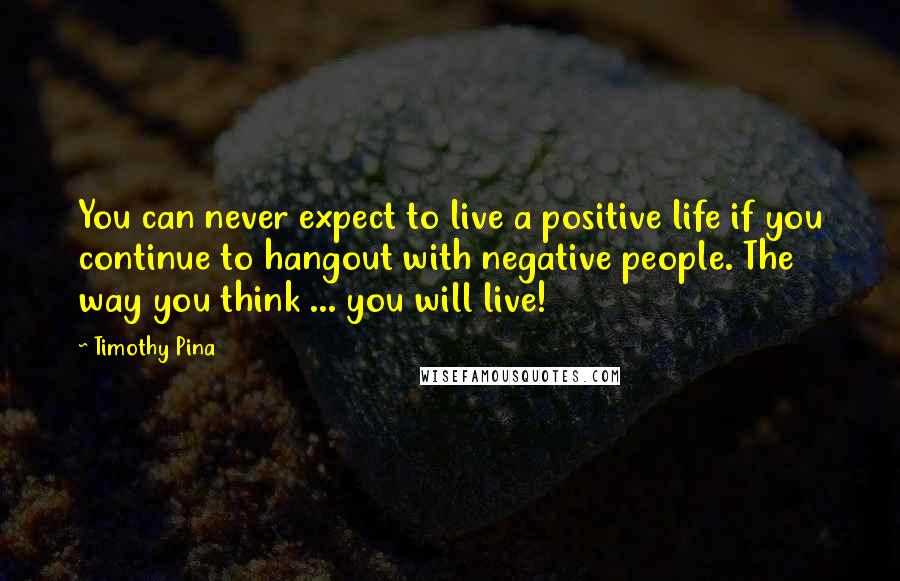 Timothy Pina Quotes: You can never expect to live a positive life if you continue to hangout with negative people. The way you think ... you will live!