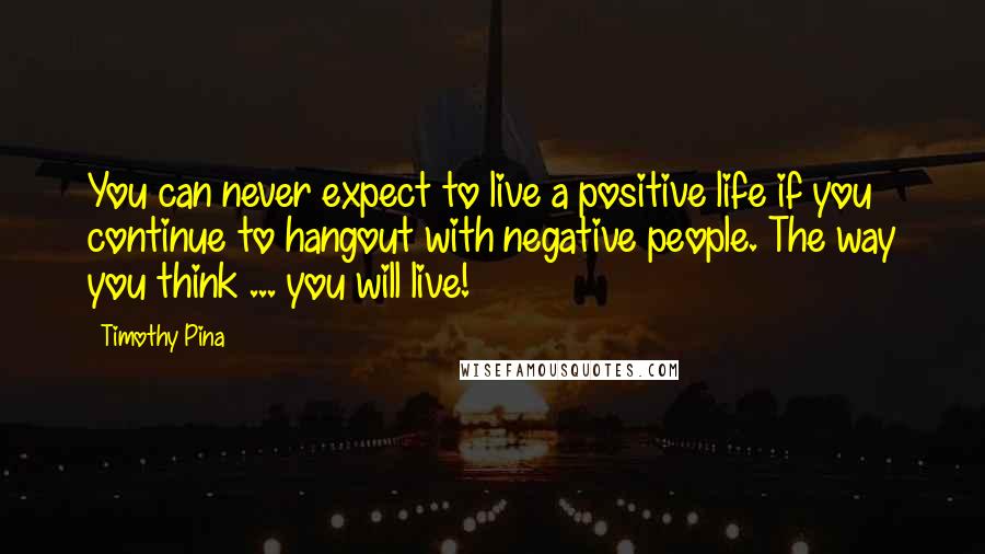 Timothy Pina Quotes: You can never expect to live a positive life if you continue to hangout with negative people. The way you think ... you will live!