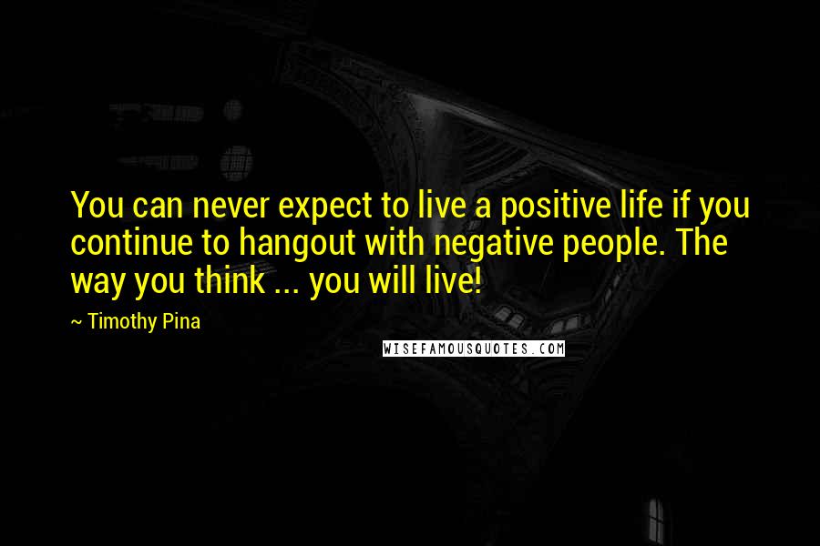 Timothy Pina Quotes: You can never expect to live a positive life if you continue to hangout with negative people. The way you think ... you will live!