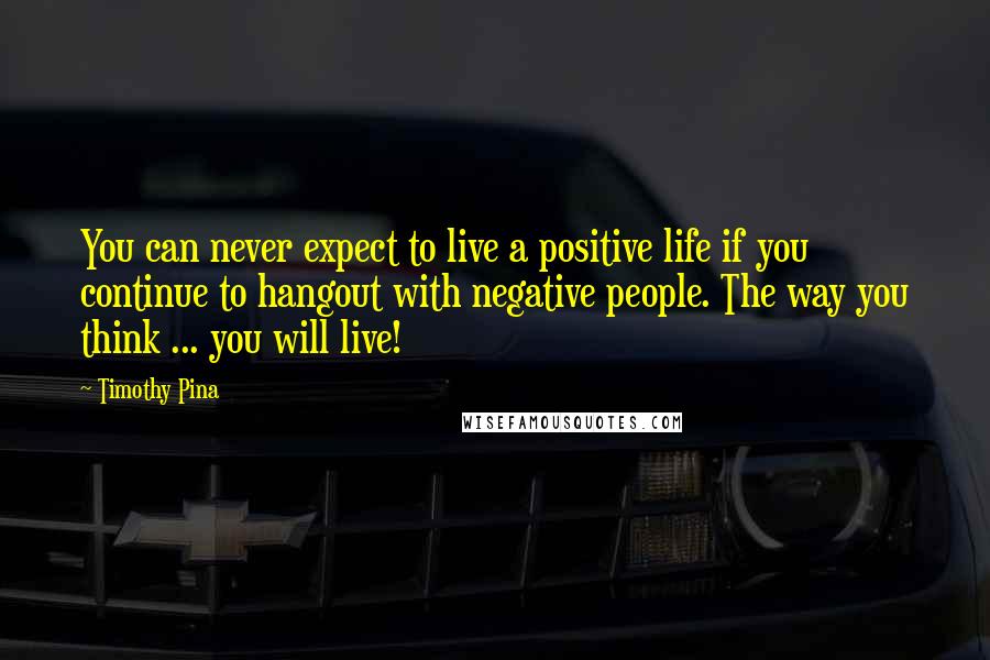 Timothy Pina Quotes: You can never expect to live a positive life if you continue to hangout with negative people. The way you think ... you will live!