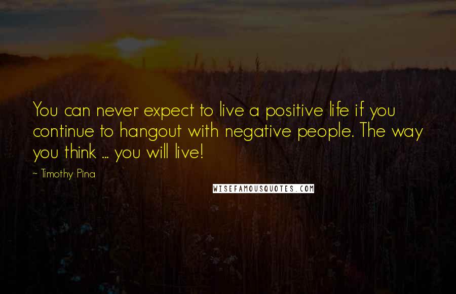 Timothy Pina Quotes: You can never expect to live a positive life if you continue to hangout with negative people. The way you think ... you will live!