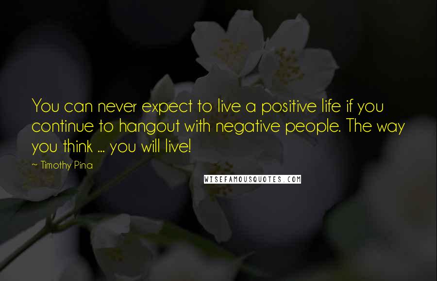 Timothy Pina Quotes: You can never expect to live a positive life if you continue to hangout with negative people. The way you think ... you will live!